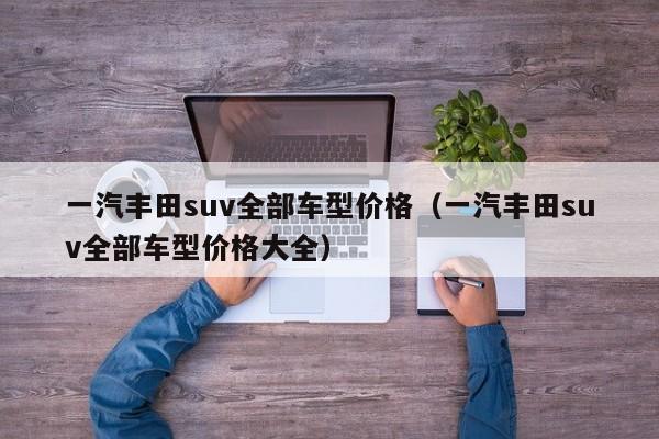 一汽丰田suv全部车型价格（一汽丰田suv全部车型价格大全）