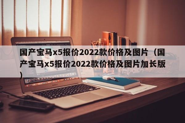 国产宝马x5报价2022款价格及图片（国产宝马x5报价2022款价格及图片加长版）