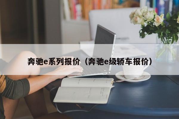 奔驰e系列报价（奔驰e级轿车报价）