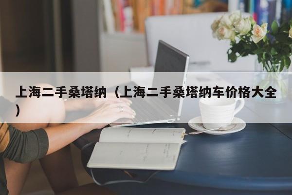 上海二手桑塔纳（上海二手桑塔纳车价格大全）