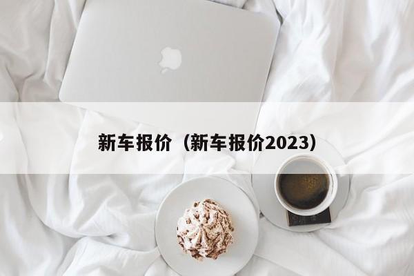 新车报价（新车报价2023）