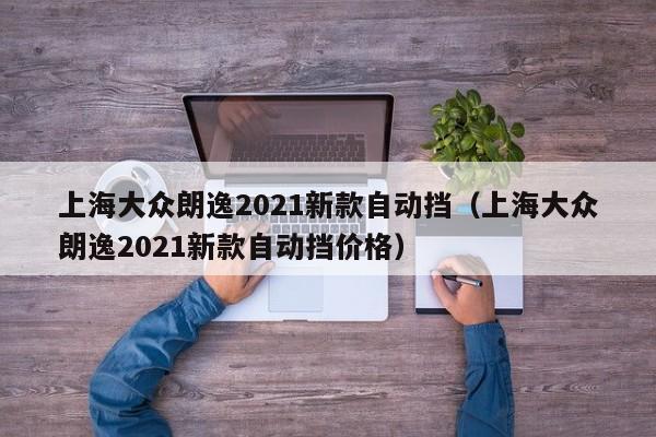 上海大众朗逸2021新款自动挡（上海大众朗逸2021新款自动挡价格）