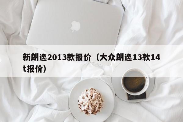 新朗逸2013款报价（大众朗逸13款14t报价）