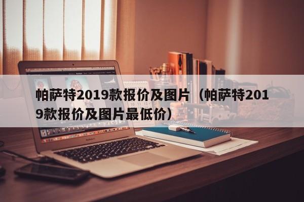 帕萨特2019款报价及图片（帕萨特2019款报价及图片最低价）