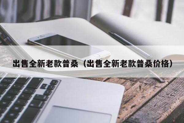 出售全新老款普桑（出售全新老款普桑价格）