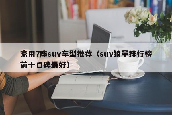 家用7座suv车型推荐（suv销量排行榜前十口碑最好）