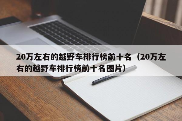 20万左右的越野车排行榜前十名（20万左右的越野车排行榜前十名图片）