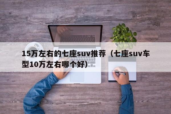 15万左右的七座suv推荐（七座suv车型10万左右哪个好）