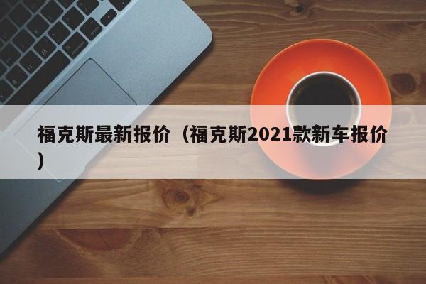 福克斯最新报价（福克斯2021款新车报价）