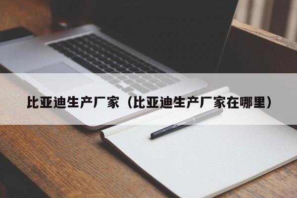 比亚迪生产厂家（比亚迪生产厂家在哪里）