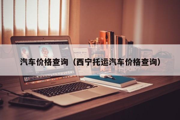 汽车价格查询（西宁托运汽车价格查询）