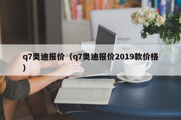 q7奥迪报价（q7奥迪报价2019款价格）