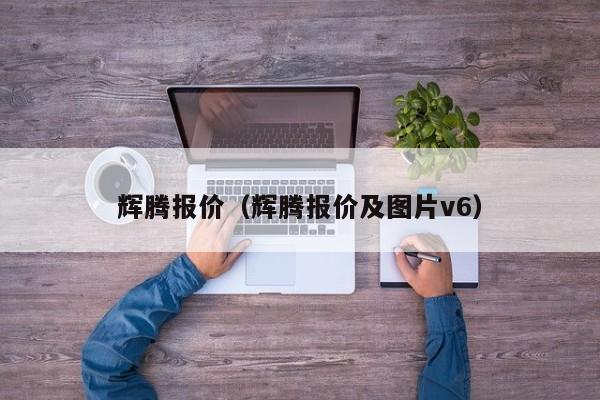 辉腾报价（辉腾报价及图片v6）