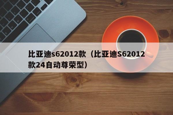 比亚迪s62012款（比亚迪S62012款24自动尊荣型）