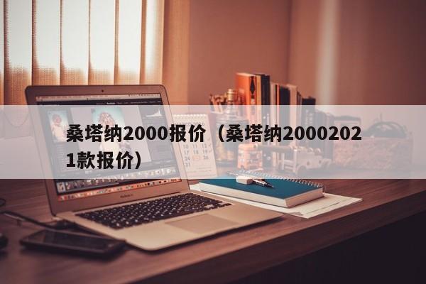 桑塔纳2000报价（桑塔纳20002021款报价）