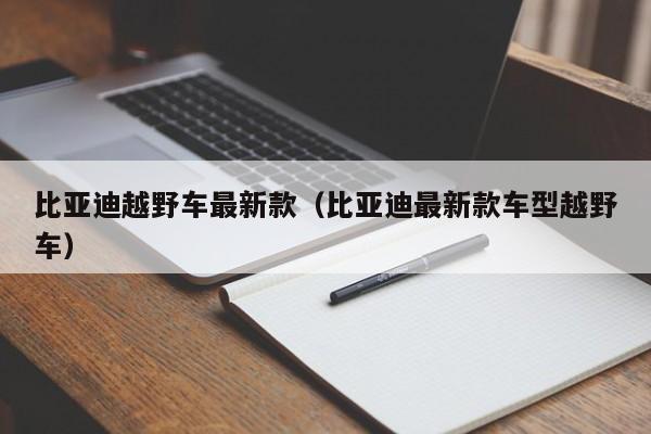 比亚迪越野车最新款（比亚迪最新款车型越野车）