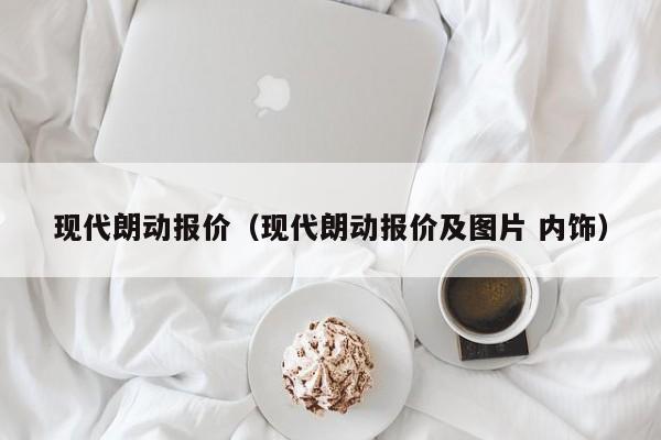 现代朗动报价（现代朗动报价及图片 内饰）