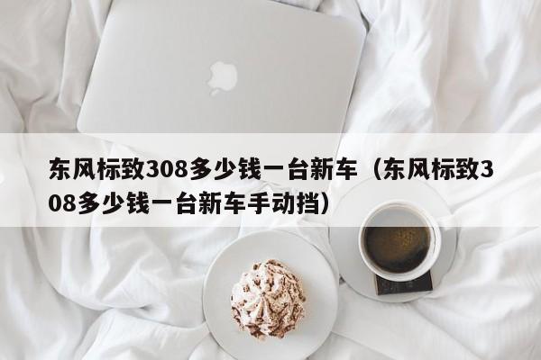 东风标致308多少钱一台新车（东风标致308多少钱一台新车手动挡）