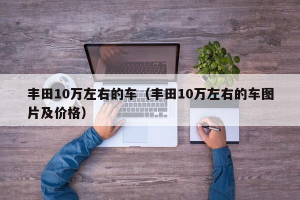 丰田10万左右的车（丰田10万左右的车图片及价格）