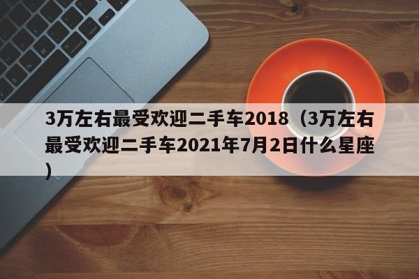 3万左右最受欢迎二手车2018（3万左右最受欢迎二手车2021年7月2日什么星座）