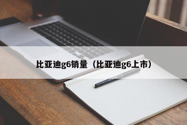 比亚迪g6销量（比亚迪g6上市）