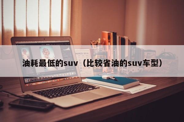 油耗最低的suv（比较省油的suv车型）