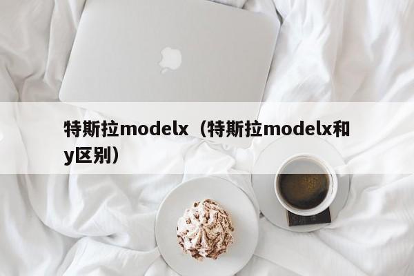 特斯拉modelx（特斯拉modelx和y区别）