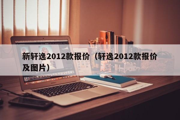 新轩逸2012款报价（轩逸2012款报价及图片）