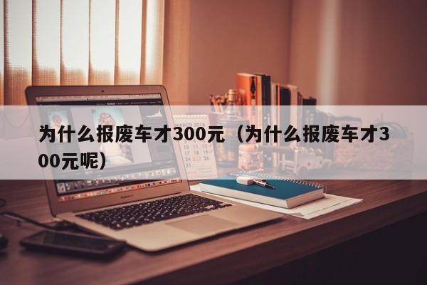 为什么报废车才300元（为什么报废车才300元呢）