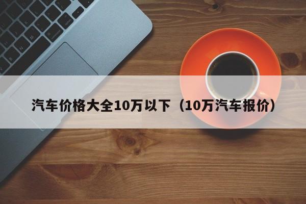 汽车价格大全10万以下（10万汽车报价）