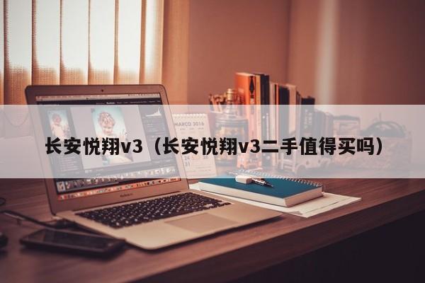 长安悦翔v3（长安悦翔v3二手值得买吗）