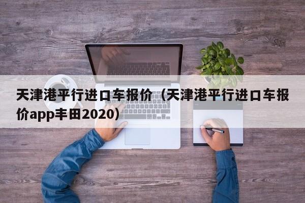 天津港平行进口车报价（天津港平行进口车报价app丰田2020）