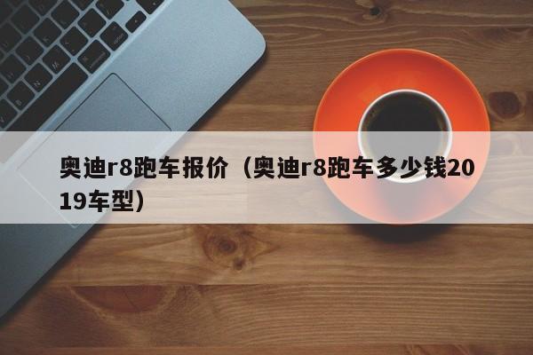 奥迪r8跑车报价（奥迪r8跑车多少钱2019车型）