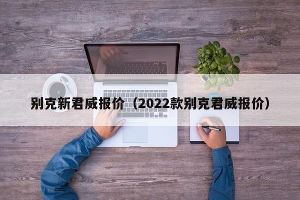 别克新君威报价（2022款别克君威报价）