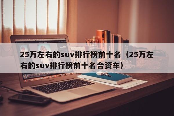 25万左右的suv排行榜前十名（25万左右的suv排行榜前十名合资车）