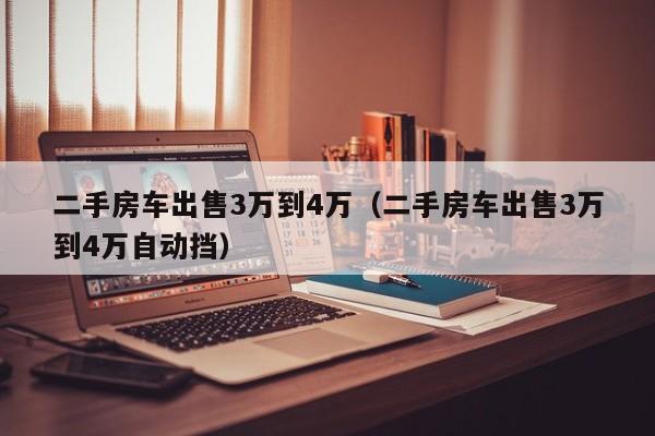 二手房车出售3万到4万（二手房车出售3万到4万自动挡）