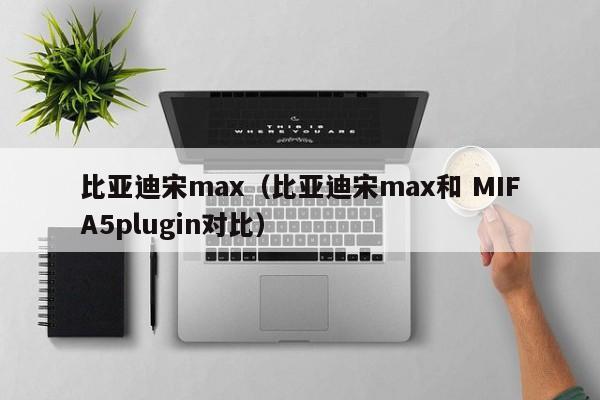 比亚迪宋max（比亚迪宋max和 MIFA5plugin对比）