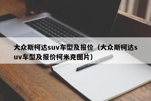 大众斯柯达suv车型及报价（大众斯柯达suv车型及报价柯米克图片）