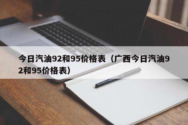 今日汽油92和95价格表（广西今日汽油92和95价格表）