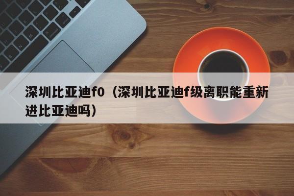 深圳比亚迪f0（深圳比亚迪f级离职能重新进比亚迪吗）