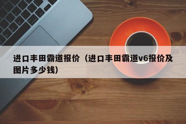 进口丰田霸道报价（进口丰田霸道v6报价及图片多少钱）