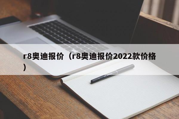 r8奥迪报价（r8奥迪报价2022款价格）