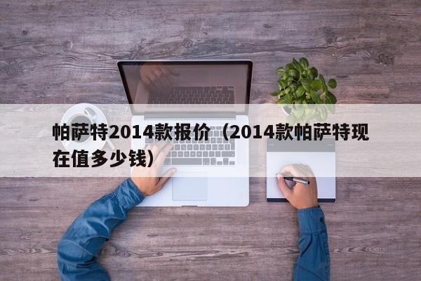 帕萨特2014款报价（2014款帕萨特现在值多少钱）