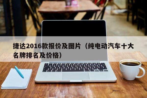 捷达2016款报价及图片（纯电动汽车十大名牌排名及价格）