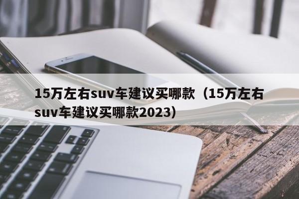 15万左右suv车建议买哪款（15万左右suv车建议买哪款2023）