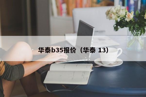 华泰b35报价（华泰 13）