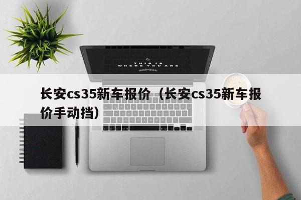 长安cs35新车报价（长安cs35新车报价手动挡）