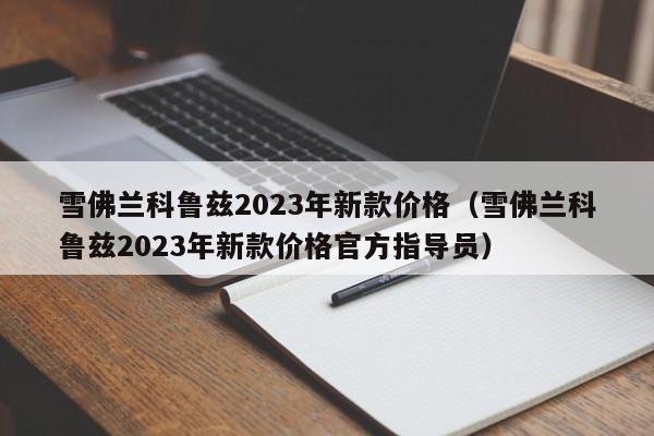 雪佛兰科鲁兹2023年新款价格（雪佛兰科鲁兹2023年新款价格官方指导员）