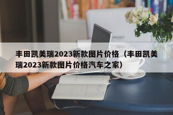 丰田凯美瑞2023新款图片价格（丰田凯美瑞2023新款图片价格汽车之家）