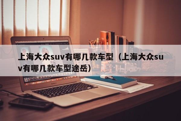 上海大众suv有哪几款车型（上海大众suv有哪几款车型途岳）